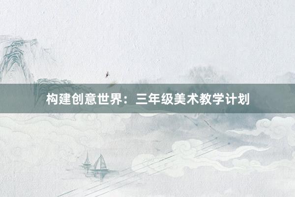 构建创意世界：三年级美术教学计划