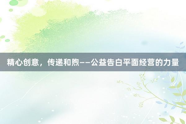 精心创意，传递和煦——公益告白平面经营的力量